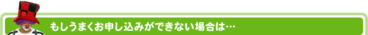 もしうまくお申し込みができない場合は…